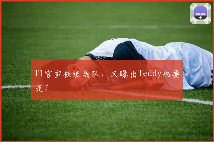 T1官宣教练离队，又曝出Teddy也要走？