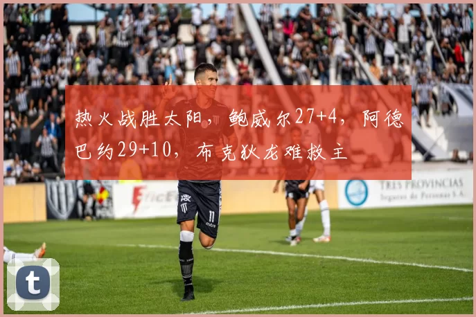 热火战胜太阳，鲍威尔27+4，阿德巴约29+10，布克狄龙难救主