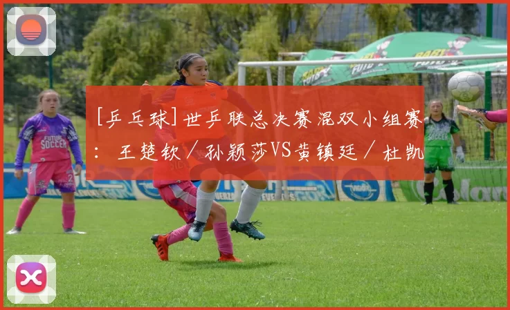 [乒乓球]世乒联总决赛混双小组赛：王楚钦／孙颖莎VS黄镇廷／杜凯琹 集锦