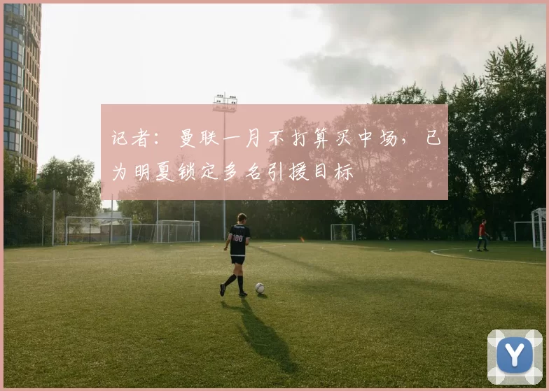 记者：曼联一月不打算买中场，已为明夏锁定多名引援目标