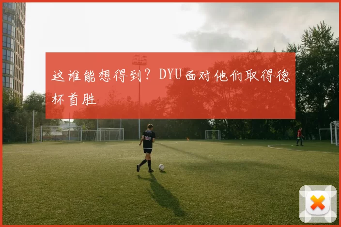 这谁能想得到？DYU面对他们取得德杯首胜