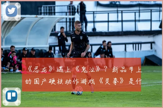 《忍龙》遇上《鬼泣》？新品节上的国产硬核动作游戏《灵拳》是什么来头？
