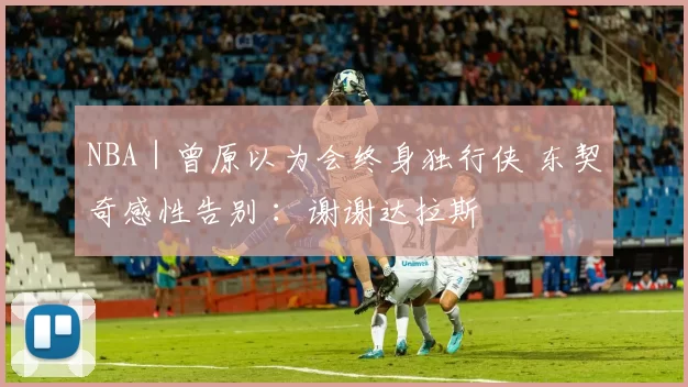 NBA｜曾原以为会终身独行侠 东契奇感性告别 ：谢谢达拉斯