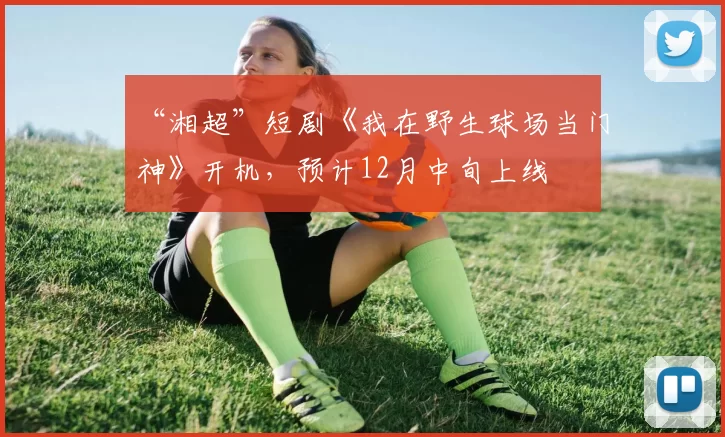 “湘超”短剧《我在野生球场当门神》开机，预计12月中旬上线