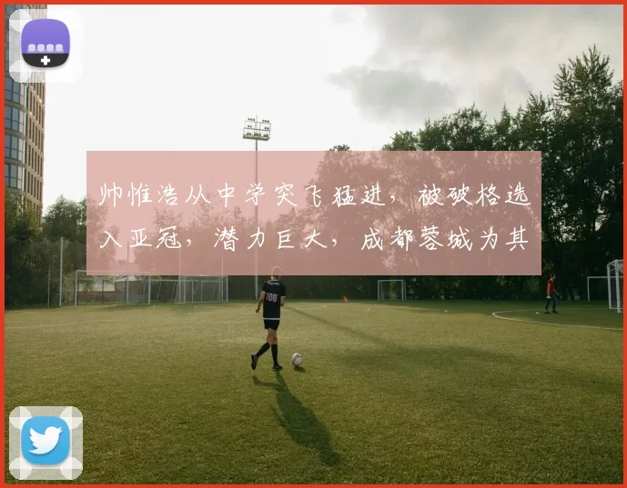帅惟浩从中学突飞猛进，被破格选入亚冠，潜力巨大，成都蓉城为其定制三年培养计划，引多家豪门关注。