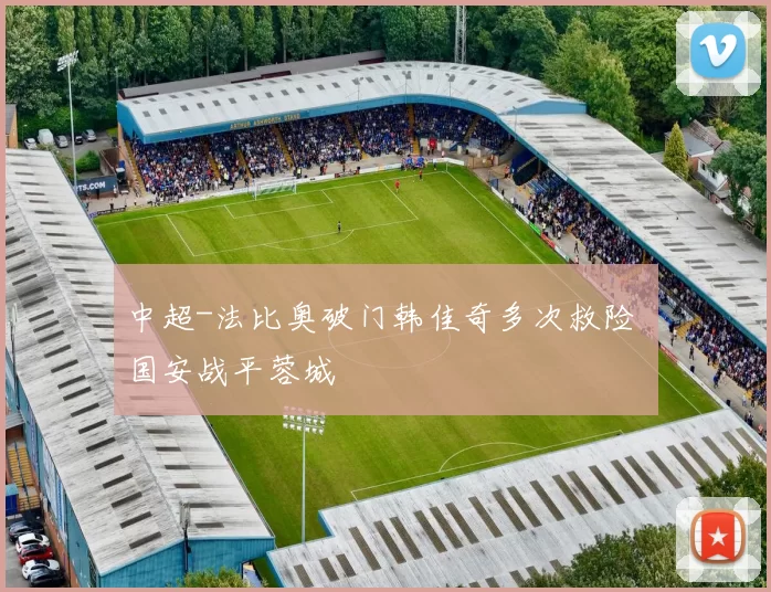 中超-法比奥破门韩佳奇多次救险 国安战平蓉城