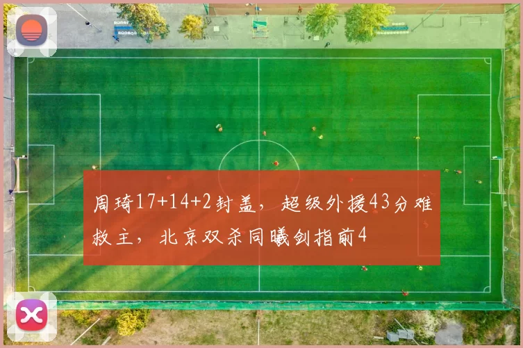 周琦17+14+2封盖，超级外援43分难救主，北京双杀同曦剑指前4