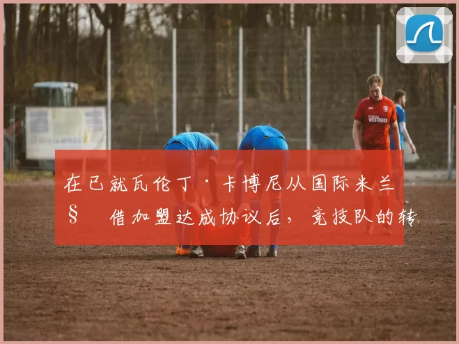 在已就瓦伦丁·卡博尼从国际米兰租借加盟达成协议后，竞技队的转会市场似乎正步入正轨。尤其上周末有消息称，马特科·米尔杰维奇从飓风队转会而来已成定局。 来源：阿根廷媒体TYC