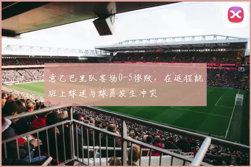 意乙巴里队客场0-5惨败，在返程航班上球迷与球员发生冲突