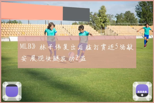 MLB》林子伟复出后猛打赏连5场敲安 展现快腿发动2盗
