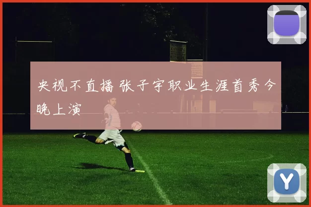 央视不直播 张子宇职业生涯首秀今晚上演