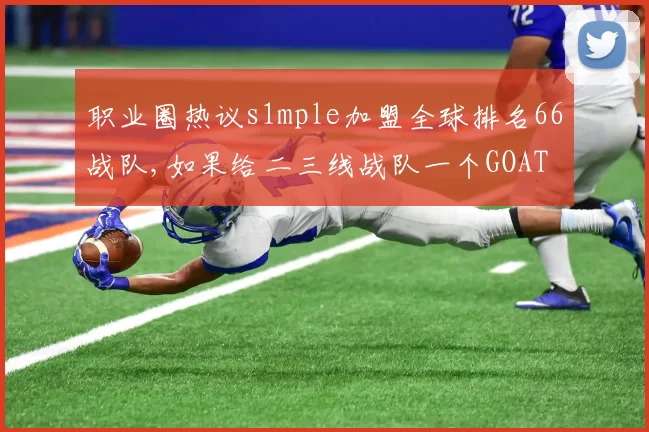 职业圈热议s1mple加盟全球排名66战队,如果给二三线战队一个GOAT