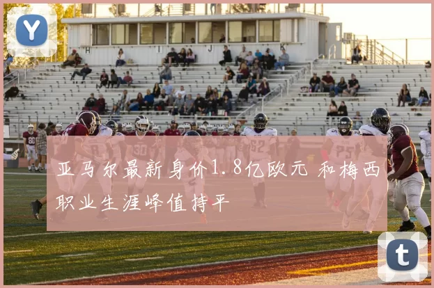 亚马尔最新身价1.8亿欧元 和梅西职业生涯峰值持平