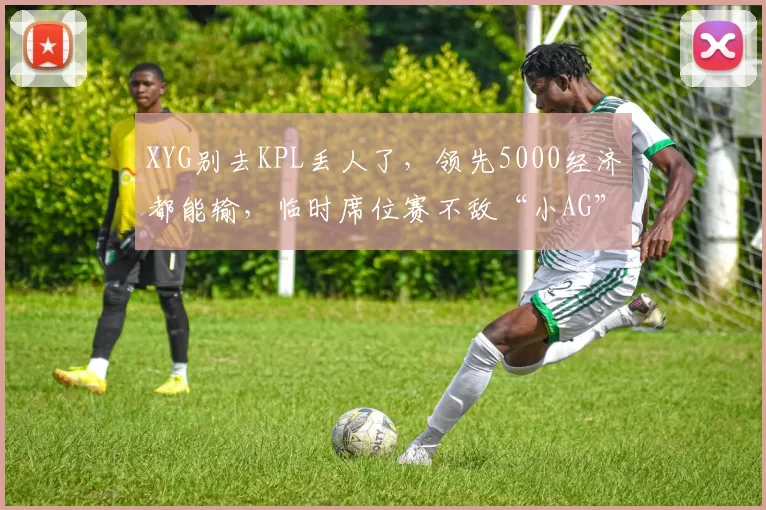 XYG别去KPL丢人了，领先5000经济都能输，临时席位赛不敌“小AG”！