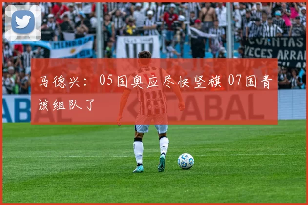 马德兴：05国奥应尽快竖旗 07国青该组队了
