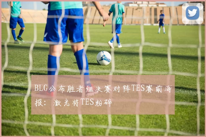 BLG公布胜者组决赛对阵TES赛前海报：激光将TES粉碎☢