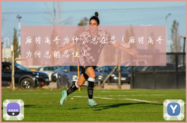 麻将高手为什么总在忍（麻将高手为何总能忍住）