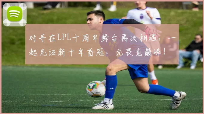 对手在LPL十周年舞台再次相遇，一起见证新十年首冠，无畏竞巅峰！