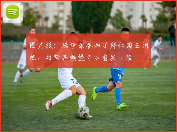 图片报：诺伊尔参加了拜仁周五训练，对阵弗赖堡可以首发上场