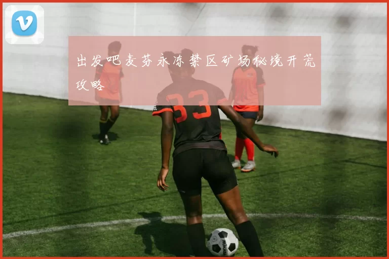 出发吧麦芬永冻禁区矿场秘境开荒攻略