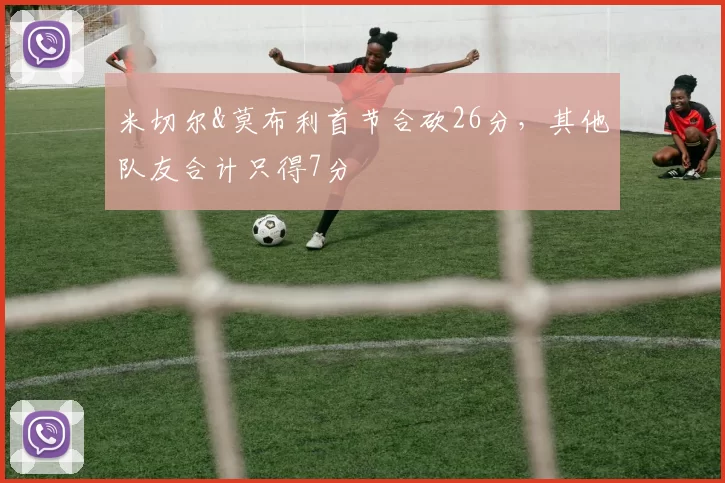 米切尔&莫布利首节合砍26分，其他队友合计只得7分