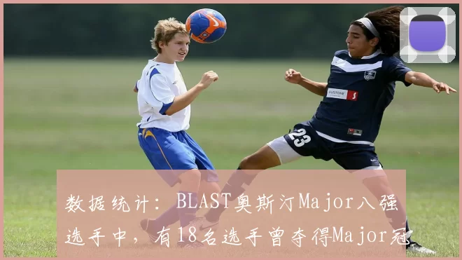 数据统计：BLAST奥斯汀Major八强选手中，有18名选手曾夺得Major冠军