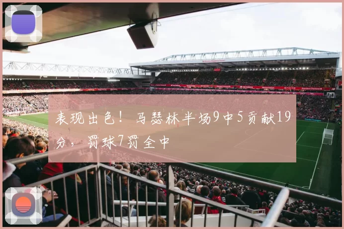 表现出色！马瑟林半场9中5贡献19分，罚球7罚全中