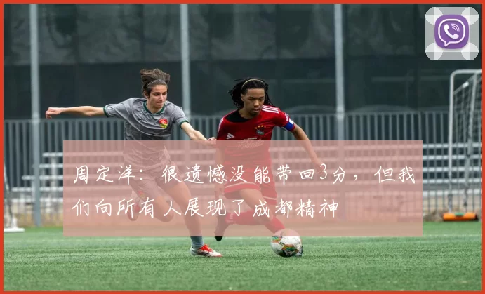 周定洋：很遗憾没能带回3分，但我们向所有人展现了成都精神
